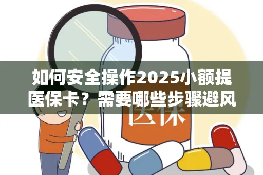 如何安全操作2025小额提医保卡？需要哪些步骤避风险？